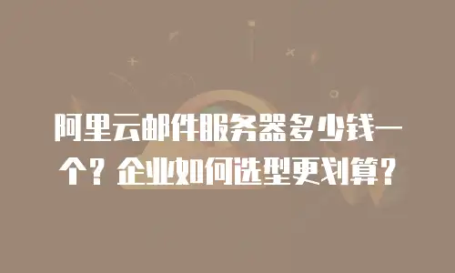 阿里云邮件服务器多少钱一个？企业如何选型更划算？