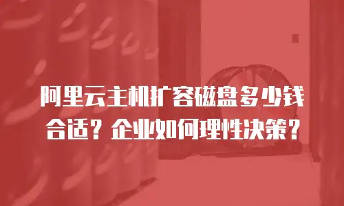 阿里云主机扩容磁盘多少钱合适？企业如何理性决策？