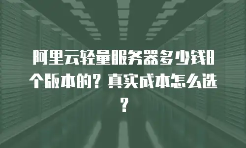 阿里云轻量服务器多少钱8个版本的？真实成本怎么选？