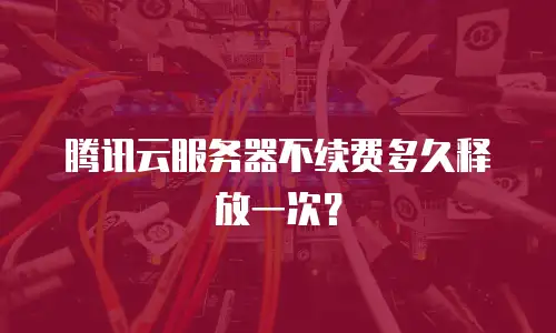 腾讯云服务器不续费多久释放一次？