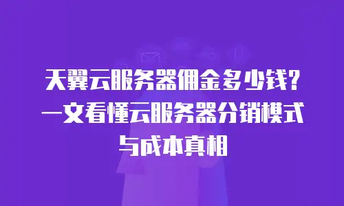 天翼云服务器佣金多少钱？一文看懂云服务器分销模式与成本真相