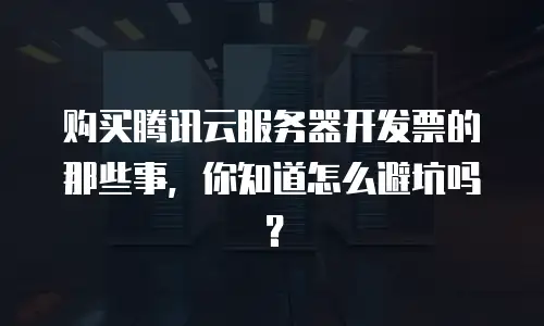 购买腾讯云服务器开发票的那些事，你知道怎么避坑吗？