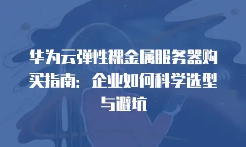 华为云弹性裸金属服务器购买指南：企业如何科学选型与避坑