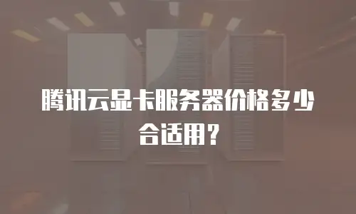 腾讯云显卡服务器价格多少合适用？