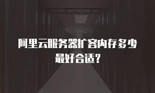 阿里云服务器扩容内存多少最好合适？