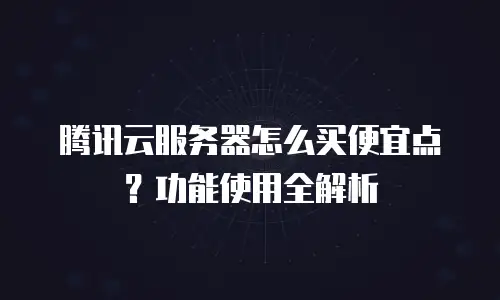 腾讯云服务器怎么买便宜点？功能使用全解析