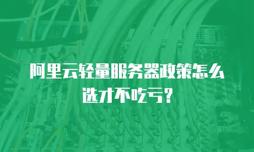 阿里云轻量服务器政策怎么选才不吃亏？