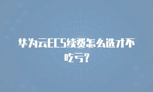 华为云ECS续费怎么选才不吃亏？