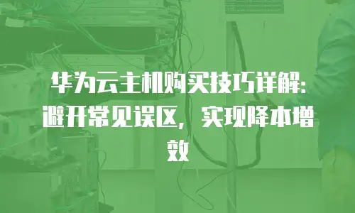 华为云主机购买技巧详解：避开常见误区，实现降本增效