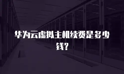 华为云虚拟主机续费是多少钱？
