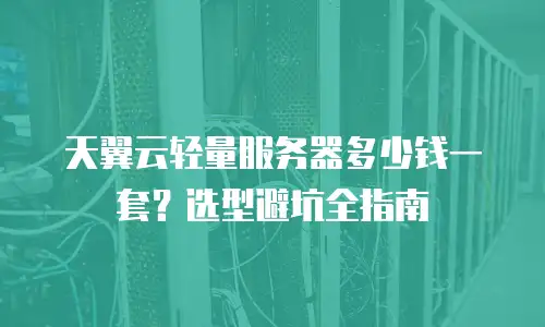 天翼云轻量服务器多少钱一套？选型避坑全指南
