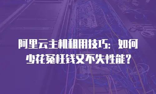阿里云主机租用技巧：如何少花冤枉钱又不失性能？