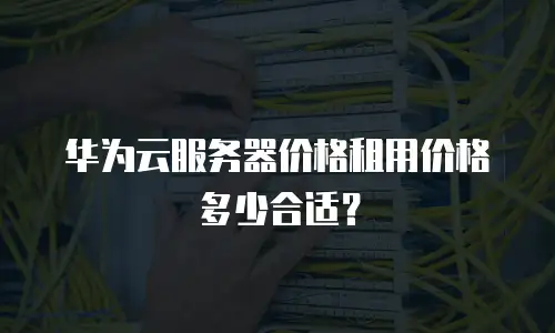华为云服务器价格租用价格多少合适？
