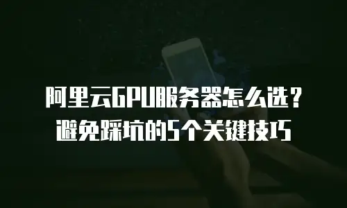 阿里云GPU服务器怎么选？避免踩坑的5个关键技巧