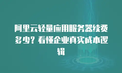 阿里云轻量应用服务器续费多少？看懂企业真实成本逻辑