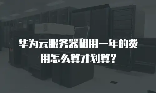 华为云服务器租用一年的费用怎么算才划算？