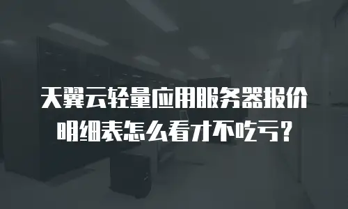 天翼云轻量应用服务器报价明细表怎么看才不吃亏？