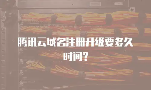 腾讯云域名注册升级要多久时间？