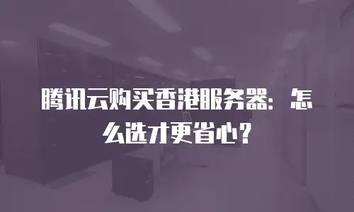 腾讯云购买香港服务器：怎么选才更省心？