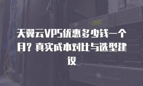 天翼云VPS优惠多少钱一个月？真实成本对比与选型建议