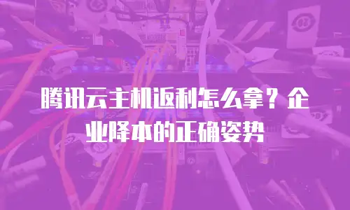 腾讯云主机返利怎么拿？企业降本的正确姿势