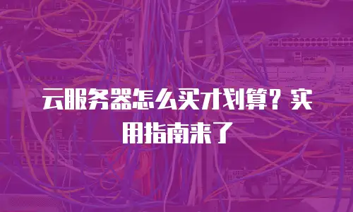云服务器怎么买才划算？实用指南来了
