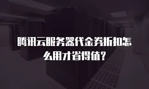 腾讯云服务器代金券折扣怎么用才省得值？
