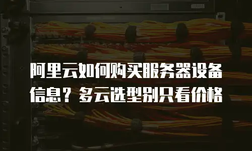 阿里云如何购买服务器设备信息？多云选型别只看价格