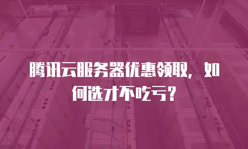 腾讯云服务器优惠领取，如何选才不吃亏？
