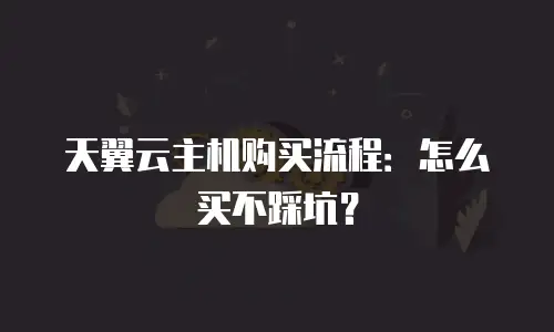 天翼云主机购买流程：怎么买不踩坑？