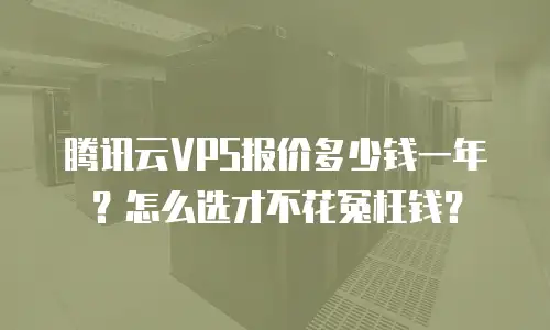腾讯云VPS报价多少钱一年？怎么选才不花冤枉钱？