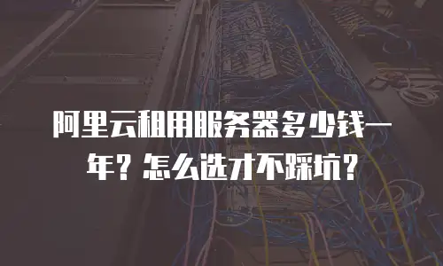 阿里云租用服务器多少钱一年？怎么选才不踩坑？