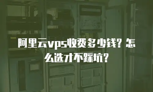阿里云vps收费多少钱？怎么选才不踩坑？