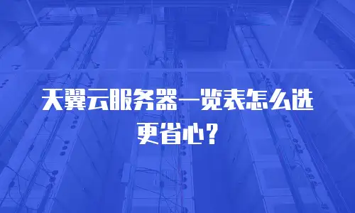 天翼云服务器一览表怎么选更省心？