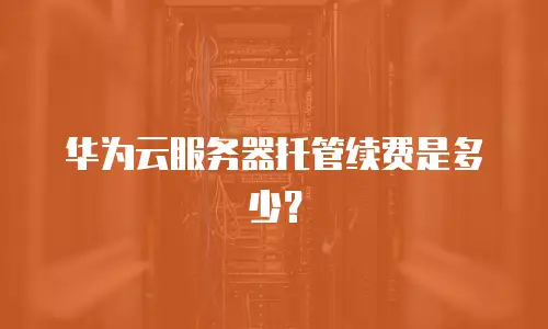 华为云服务器托管续费是多少？