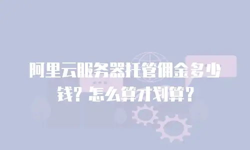阿里云服务器托管佣金多少钱？怎么算才划算？