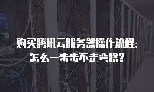 购买腾讯云服务器操作流程：怎么一步步不走弯路？