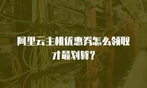 阿里云主机优惠券怎么领取才最划算？