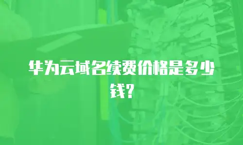 华为云域名续费价格是多少钱？