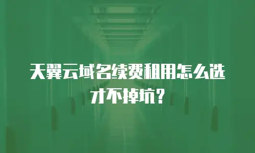 天翼云域名续费租用怎么选才不掉坑？