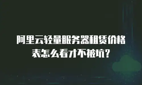 阿里云轻量服务器租赁价格表怎么看才不被坑？