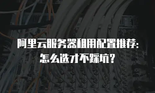 阿里云服务器租用配置推荐：怎么选才不踩坑？