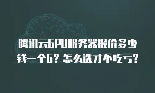 腾讯云GPU服务器报价多少钱一个G？怎么选才不吃亏？