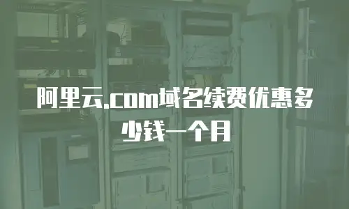 阿里云.com域名续费优惠多少钱一个月