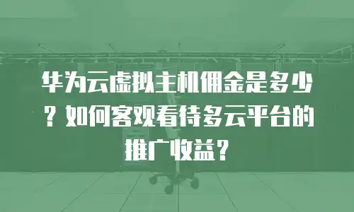 华为云虚拟主机佣金是多少？如何客观看待多云平台的推广收益？
