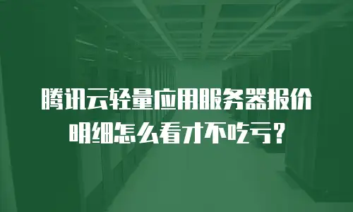 腾讯云轻量应用服务器报价明细怎么看才不吃亏？