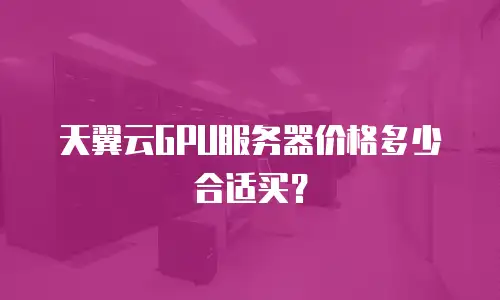 天翼云GPU服务器价格多少合适买？