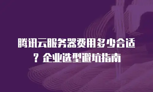 腾讯云服务器费用多少合适？企业选型避坑指南