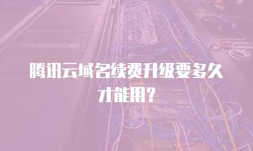 腾讯云域名续费升级要多久才能用？