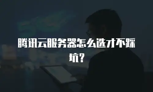 腾讯云服务器怎么选才不踩坑？